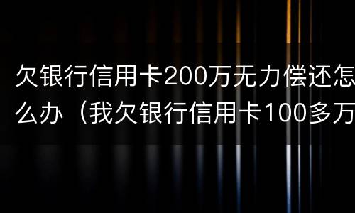 欠银行信用卡200万无力偿还怎么办（我欠银行信用卡100多万还不上）