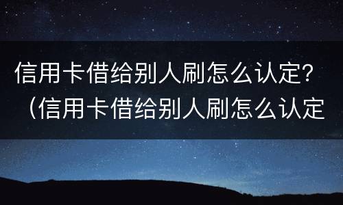 信用卡借给别人刷怎么认定？（信用卡借给别人刷怎么认定诈骗罪）