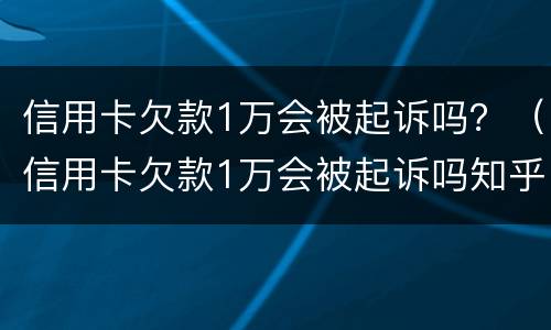 信用卡欠款1万会被起诉吗？（信用卡欠款1万会被起诉吗知乎）