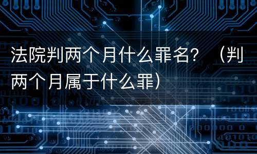 法院判两个月什么罪名？（判两个月属于什么罪）