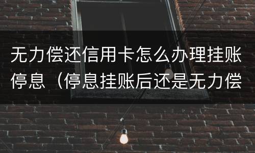 无力偿还信用卡怎么办理挂账停息（停息挂账后还是无力偿还）