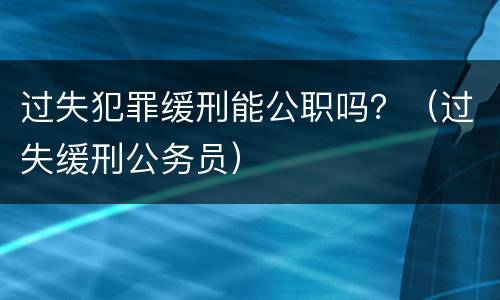 过失犯罪缓刑能公职吗？（过失缓刑公务员）