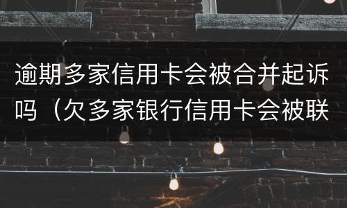 逾期多家信用卡会被合并起诉吗（欠多家银行信用卡会被联合起诉吗）