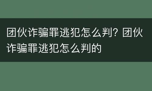 团伙诈骗罪逃犯怎么判? 团伙诈骗罪逃犯怎么判的