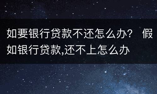 如要银行贷款不还怎么办？ 假如银行贷款,还不上怎么办