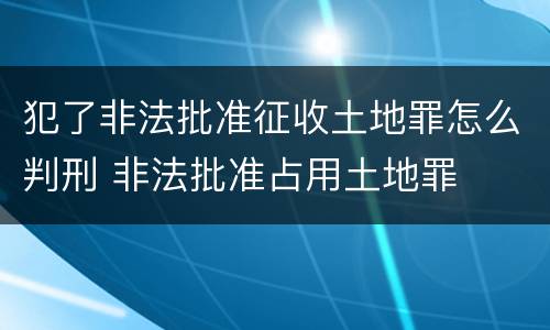 犯了非法批准征收土地罪怎么判刑 非法批准占用土地罪