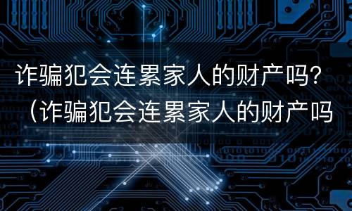 诈骗犯会连累家人的财产吗？（诈骗犯会连累家人的财产吗知乎）