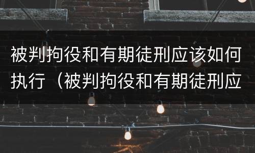 被判拘役和有期徒刑应该如何执行（被判拘役和有期徒刑应该如何执行缓刑）