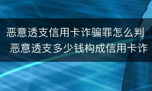 恶意透支信用卡诈骗罪怎么判 恶意透支多少钱构成信用卡诈骗罪