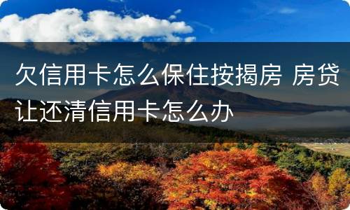 欠信用卡怎么保住按揭房 房贷让还清信用卡怎么办