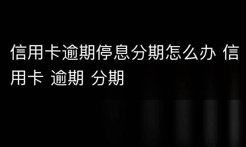 信用卡逾期停息分期怎么办 信用卡 逾期 分期