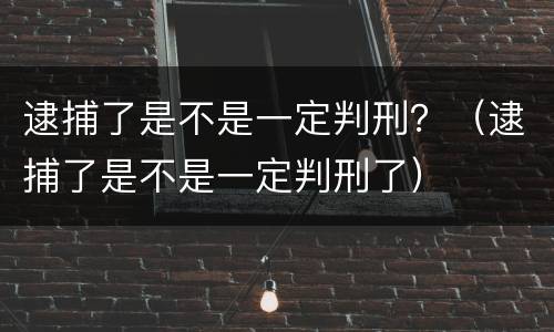 逮捕了是不是一定判刑？（逮捕了是不是一定判刑了）