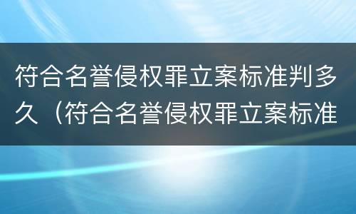 符合名誉侵权罪立案标准判多久（符合名誉侵权罪立案标准判多久）