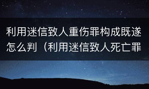 利用迷信致人重伤罪构成既遂怎么判（利用迷信致人死亡罪判决）