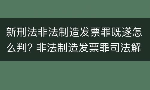 新刑法非法制造发票罪既遂怎么判? 非法制造发票罪司法解释