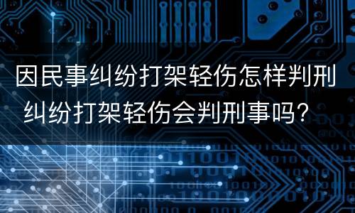 因民事纠纷打架轻伤怎样判刑 纠纷打架轻伤会判刑事吗?