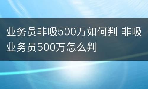 业务员非吸500万如何判 非吸业务员500万怎么判