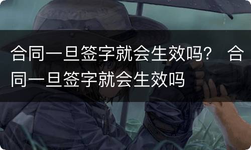合同一旦签字就会生效吗？ 合同一旦签字就会生效吗