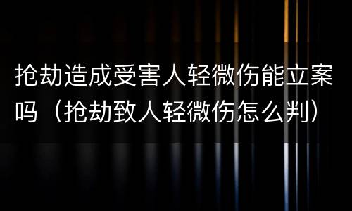 抢劫造成受害人轻微伤能立案吗（抢劫致人轻微伤怎么判）