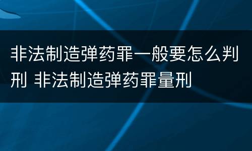 非法制造弹药罪一般要怎么判刑 非法制造弹药罪量刑