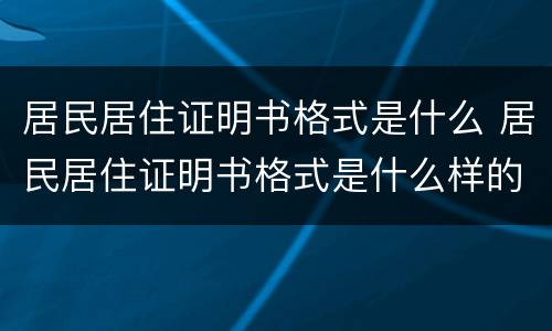 居民居住证明书格式是什么 居民居住证明书格式是什么样的