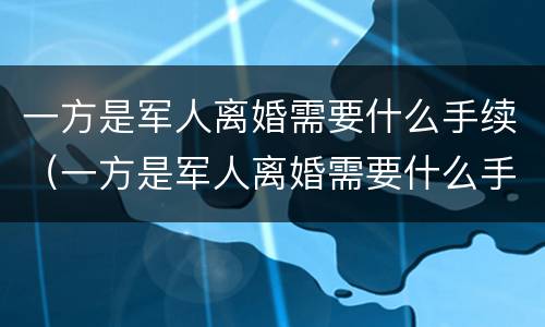 一方是军人离婚需要什么手续（一方是军人离婚需要什么手续呢）