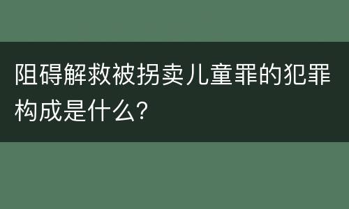 阻碍解救被拐卖儿童罪的犯罪构成是什么？