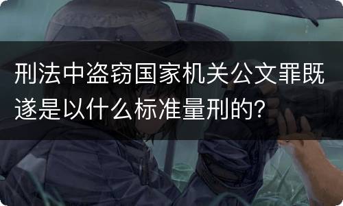 刑法中盗窃国家机关公文罪既遂是以什么标准量刑的？