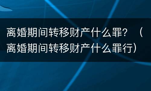 离婚期间转移财产什么罪？（离婚期间转移财产什么罪行）