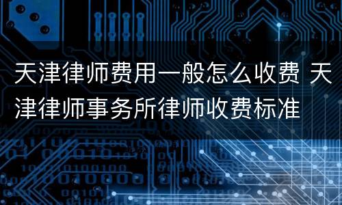 天津律师费用一般怎么收费 天津律师事务所律师收费标准