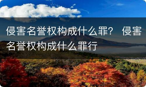 侵害名誉权构成什么罪？ 侵害名誉权构成什么罪行