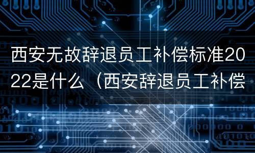 西安无故辞退员工补偿标准2022是什么（西安辞退员工补偿标准2020）