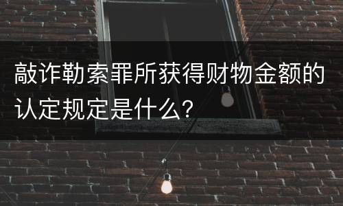 敲诈勒索罪所获得财物金额的认定规定是什么？
