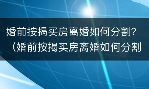 婚前按揭买房离婚如何分割？（婚前按揭买房离婚如何分割）