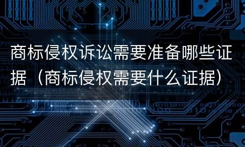商标侵权诉讼需要准备哪些证据（商标侵权需要什么证据）