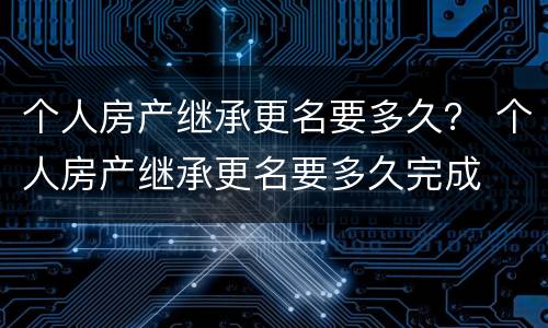 个人房产继承更名要多久？ 个人房产继承更名要多久完成