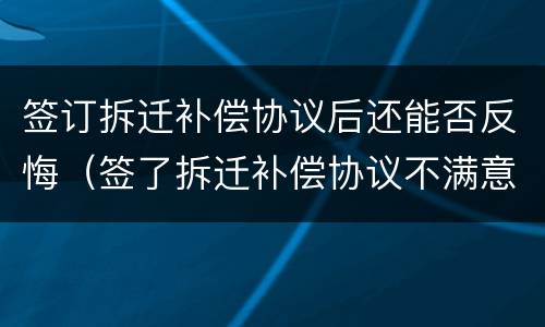 签订拆迁补偿协议后还能否反悔（签了拆迁补偿协议不满意能反悔吗）