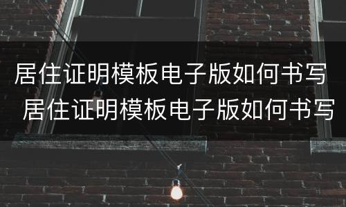 居住证明模板电子版如何书写 居住证明模板电子版如何书写出来