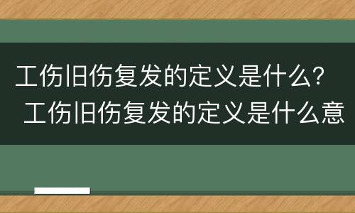 工伤旧伤复发的定义是什么？ 工伤旧伤复发的定义是什么意思