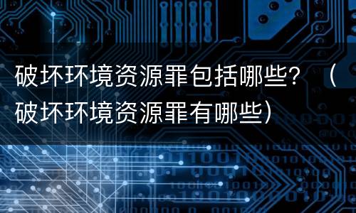 破坏环境资源罪包括哪些？（破坏环境资源罪有哪些）