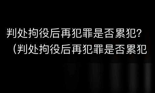 判处拘役后再犯罪是否累犯？（判处拘役后再犯罪是否累犯刑法）