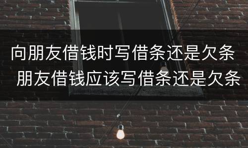 向朋友借钱时写借条还是欠条 朋友借钱应该写借条还是欠条
