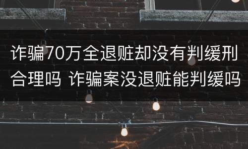 诈骗70万全退赃却没有判缓刑合理吗 诈骗案没退赃能判缓吗