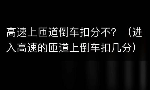 高速上匝道倒车扣分不？（进入高速的匝道上倒车扣几分）