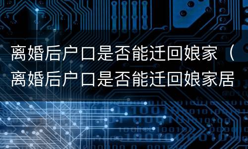 离婚后户口是否能迁回娘家（离婚后户口是否能迁回娘家居住）