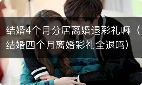 结婚4个月分居离婚退彩礼嘛（结婚四个月离婚彩礼全退吗）