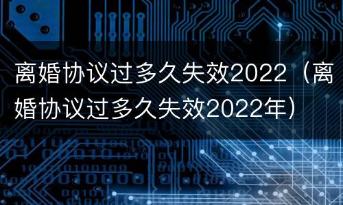 离婚协议过多久失效2022（离婚协议过多久失效2022年）