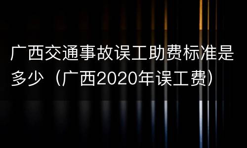 广西交通事故误工助费标准是多少（广西2020年误工费）