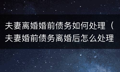 夫妻离婚婚前债务如何处理（夫妻婚前债务离婚后怎么处理）