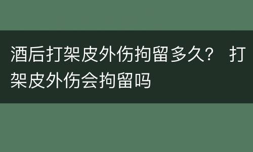 酒后打架皮外伤拘留多久？ 打架皮外伤会拘留吗